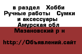  в раздел : Хобби. Ручные работы » Сумки и аксессуары . Амурская обл.,Мазановский р-н